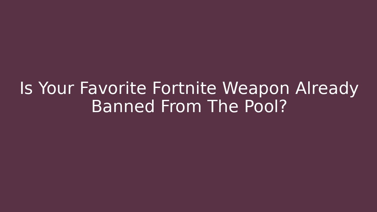 Is Your Favorite Fortnite Weapon Already Banned From The Pool?