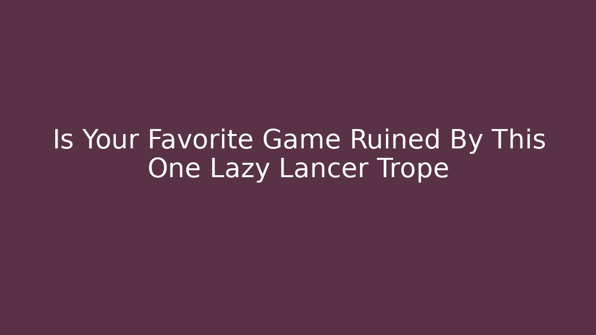 Is Your Favorite Game Ruined By This One Lazy Lancer Trope