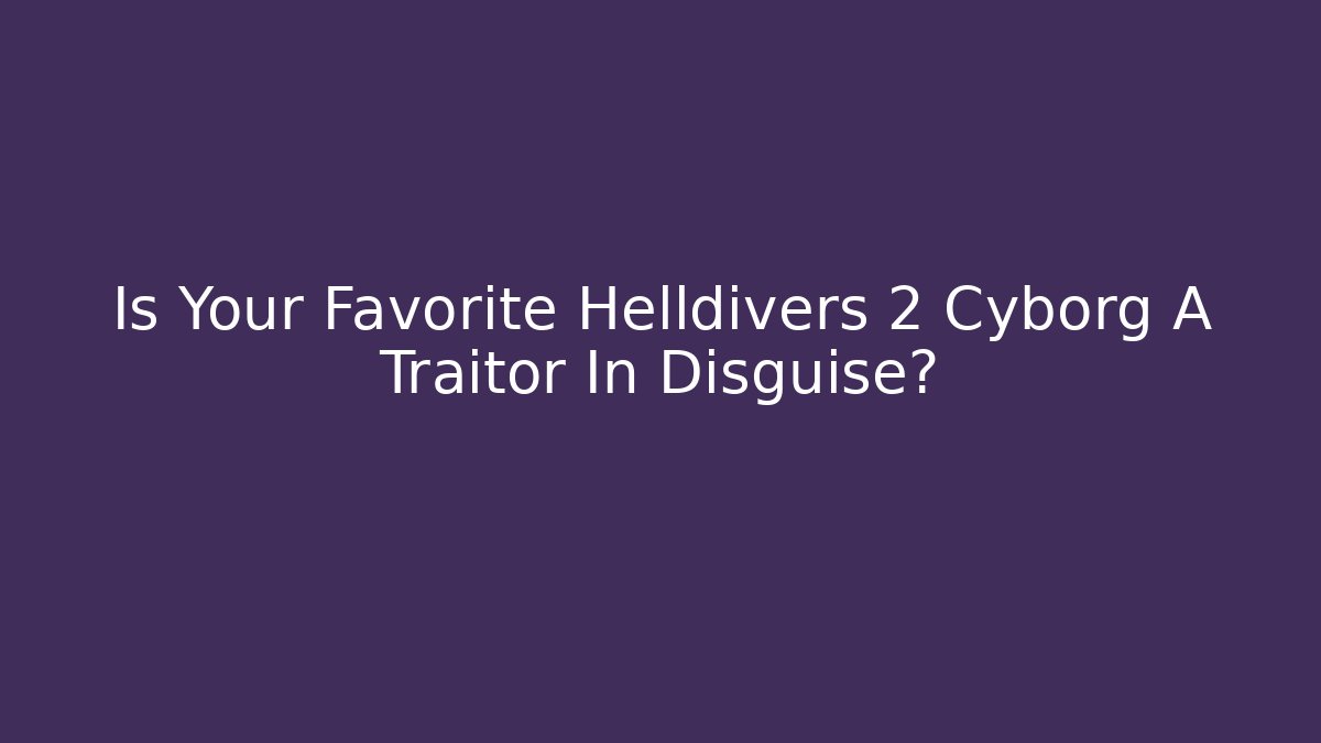 Is Your Favorite Helldivers 2 Cyborg A Traitor In Disguise?