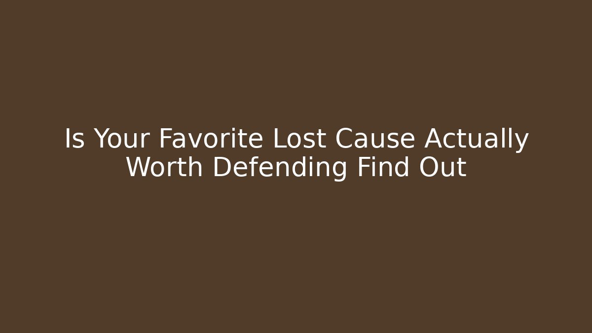 Is Your Favorite Lost Cause Actually Worth Defending Find Out