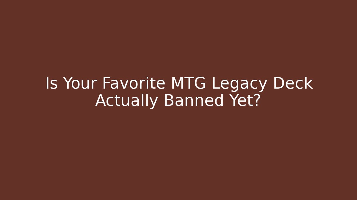 Is Your Favorite MTG Legacy Deck Actually Banned Yet?