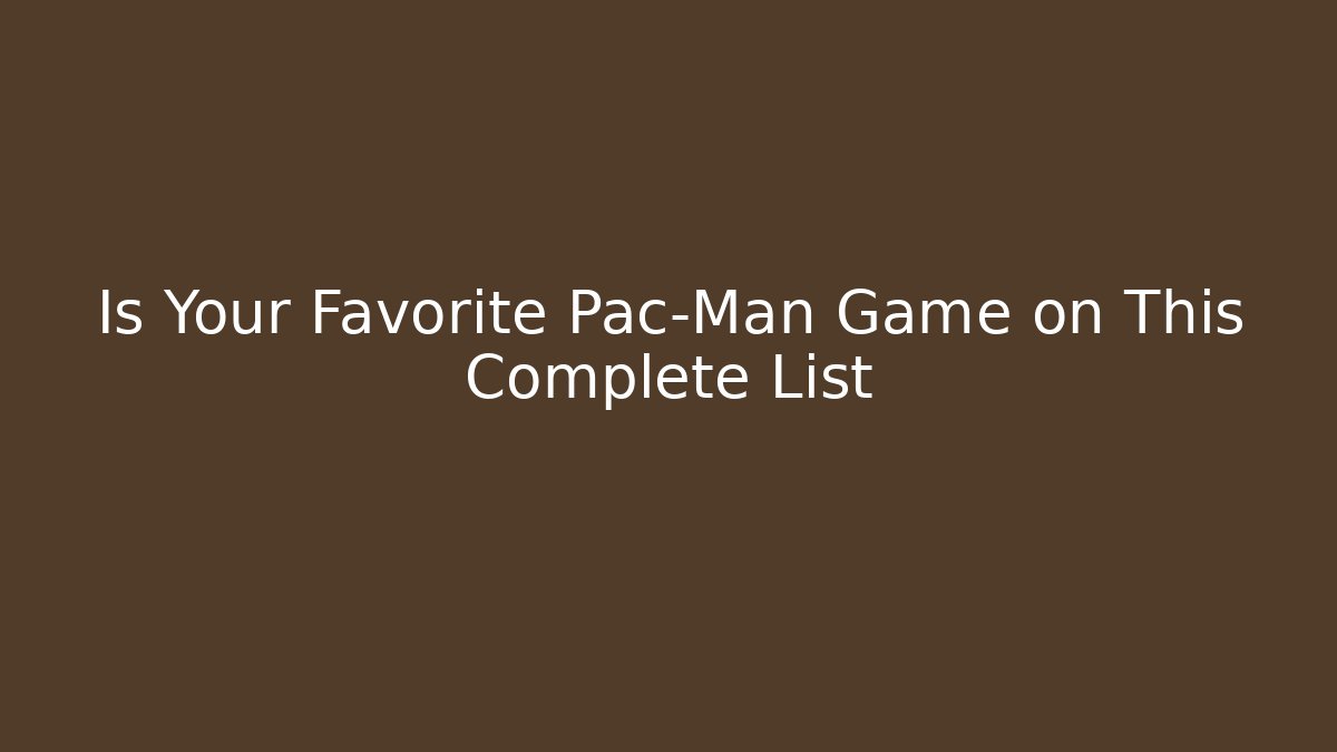 Is Your Favorite Pac-Man Game on This Complete List - Vintage E-Juice