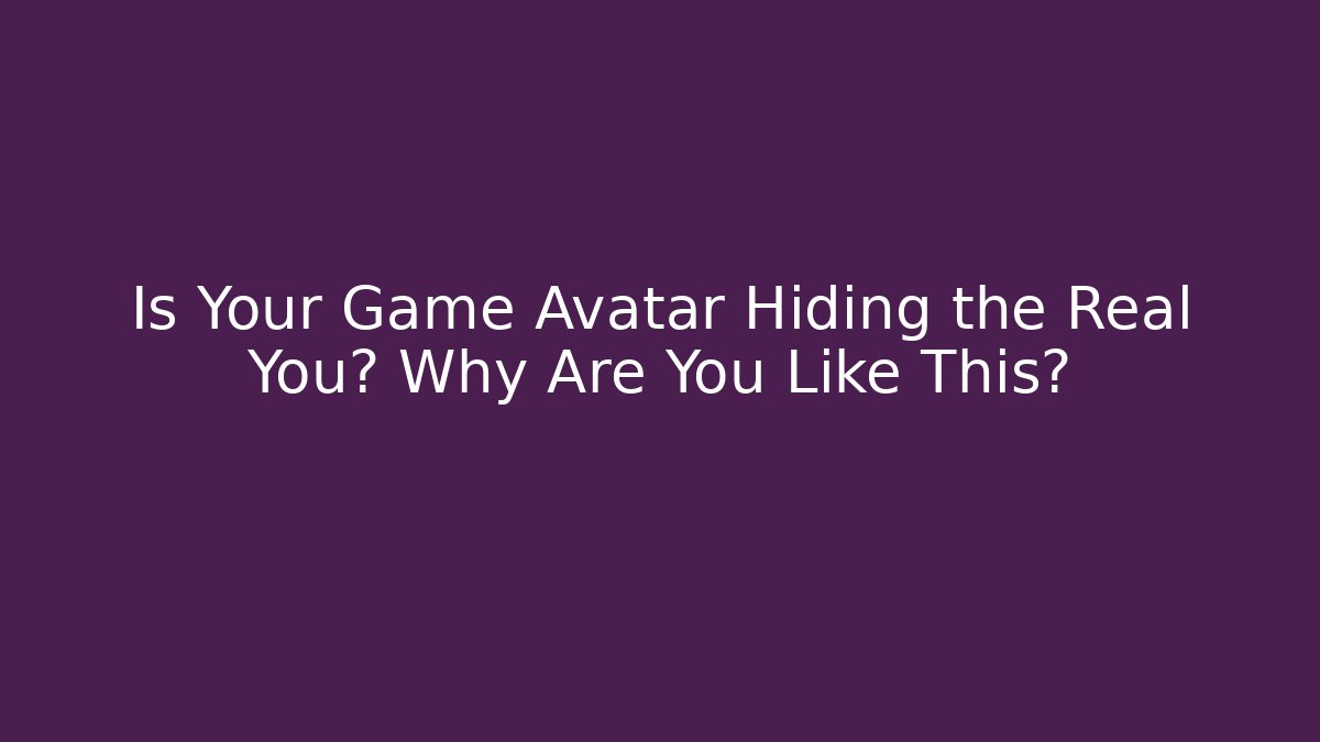 Is Your Game Avatar Hiding the Real You? Why Are You Like This?