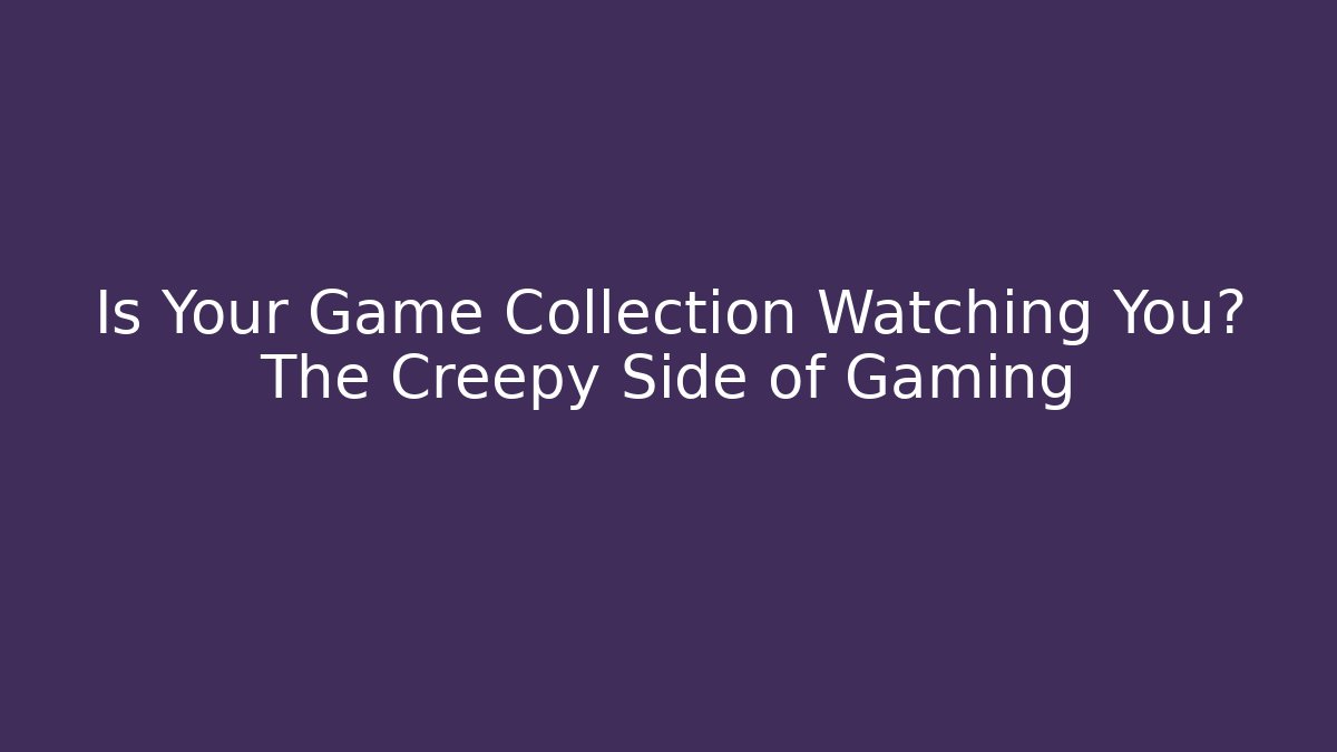 Is Your Game Collection Watching You? The Creepy Side of Gaming