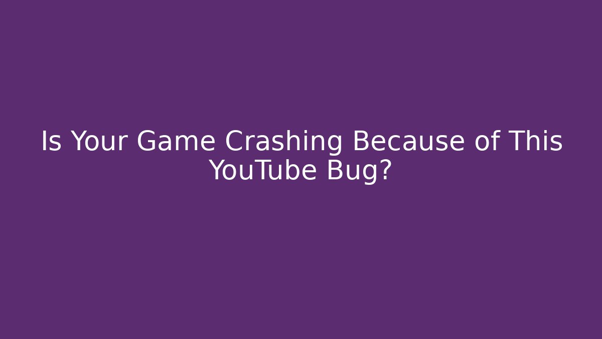 Is Your Game Crashing Because of This YouTube Bug?