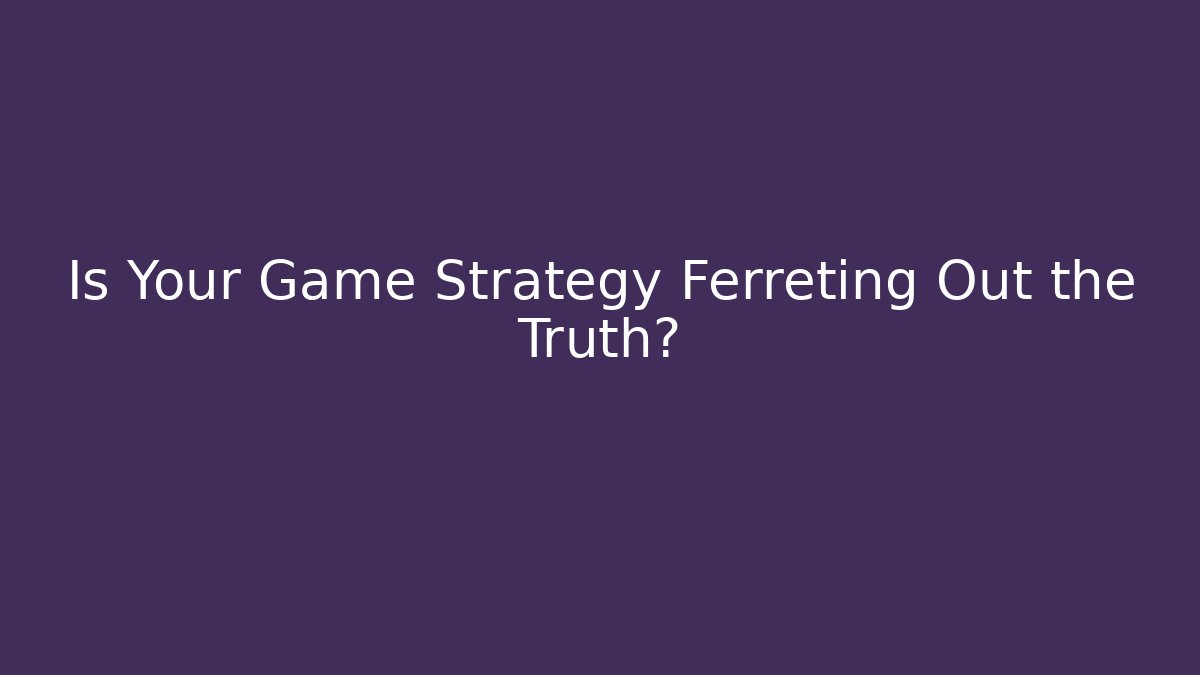 Is Your Game Strategy Ferreting Out the Truth?