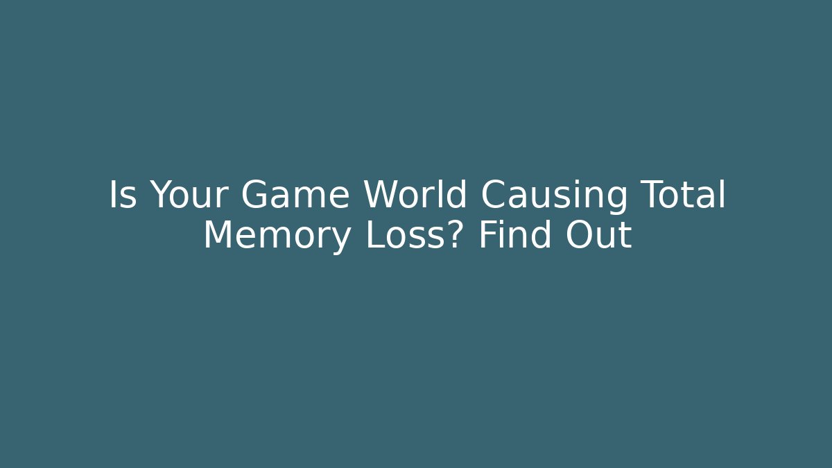 Is Your Game World Causing Total Memory Loss? Find Out