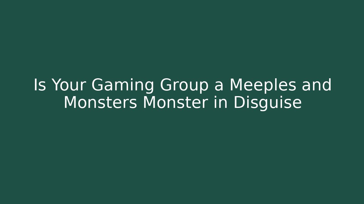 Is Your Gaming Group a Meeples and Monsters Monster in Disguise