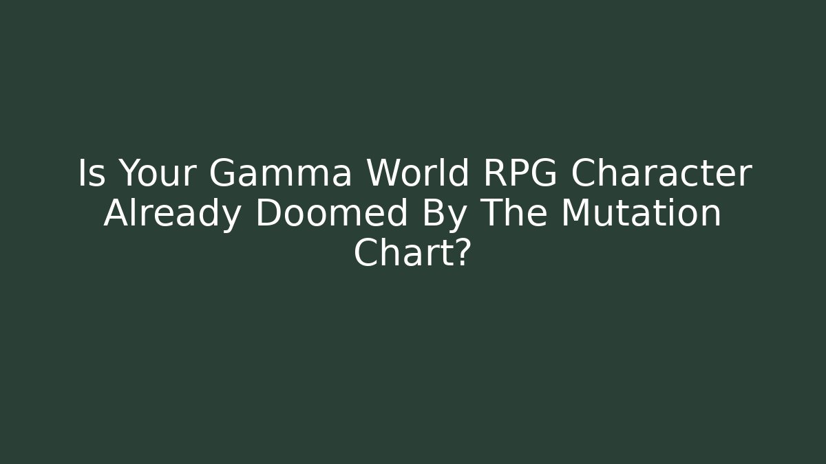 Is Your Gamma World RPG Character Already Doomed By The Mutation Chart?