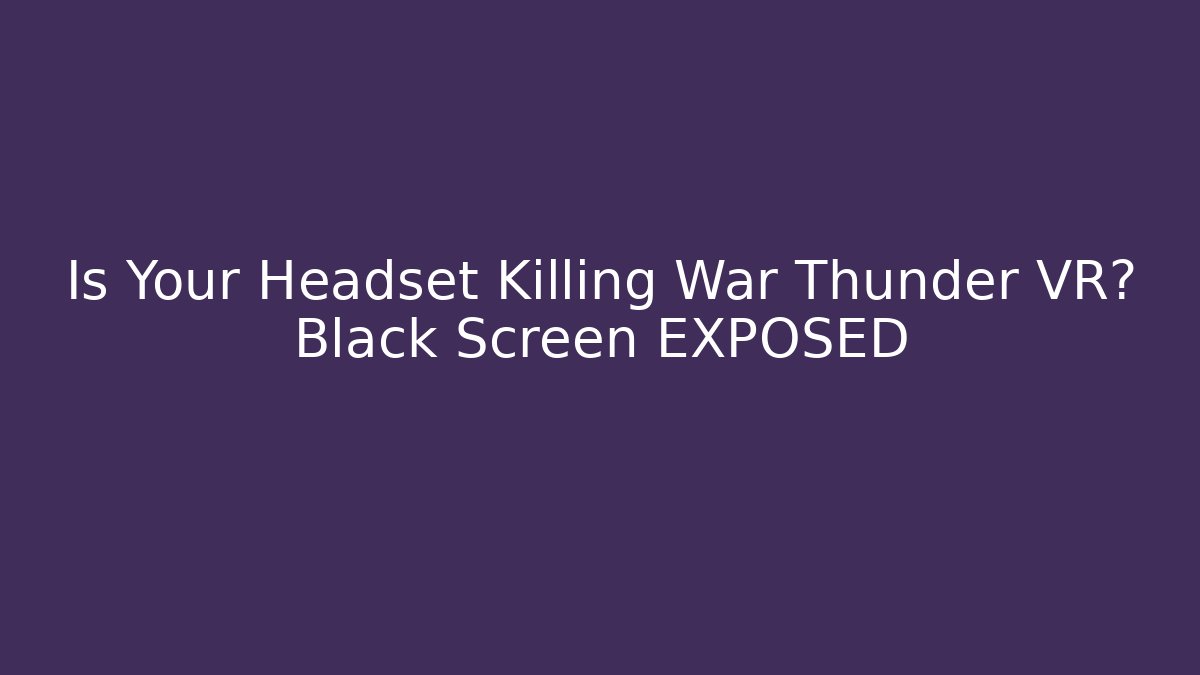 Is Your Headset Killing War Thunder VR? Black Screen EXPOSED