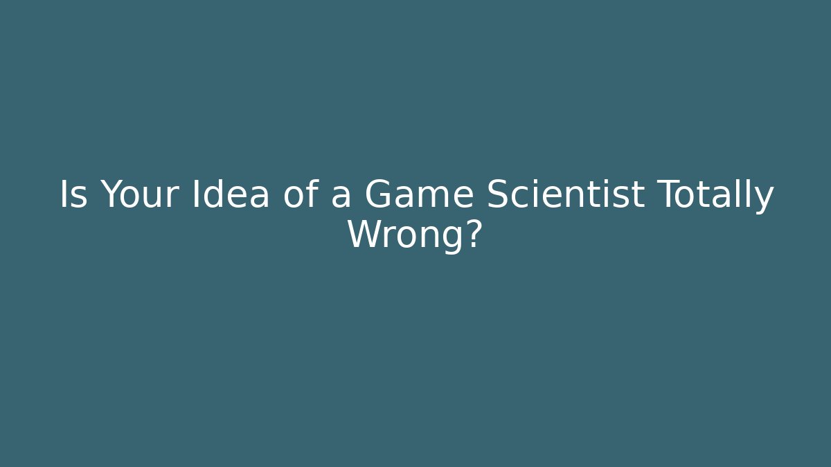 Is Your Idea of a Game Scientist Totally Wrong?