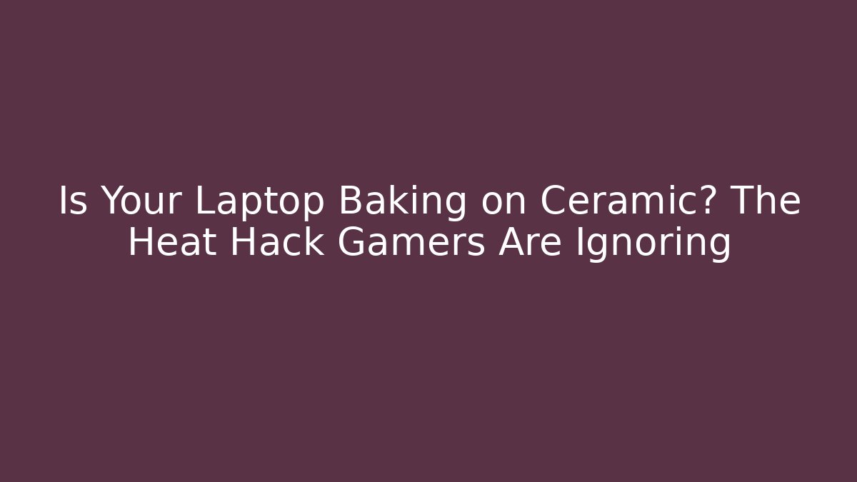 Is Your Laptop Baking on Ceramic? The Heat Hack Gamers Are Ignoring