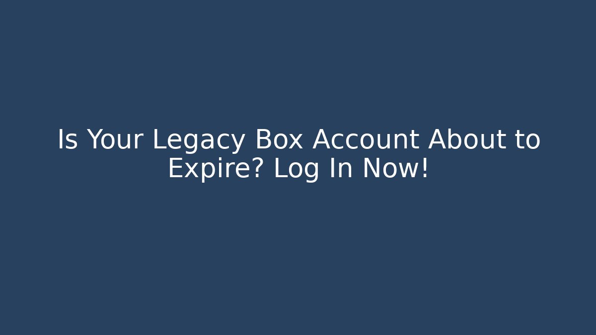 Is Your Legacy Box Account About to Expire? Log In Now!