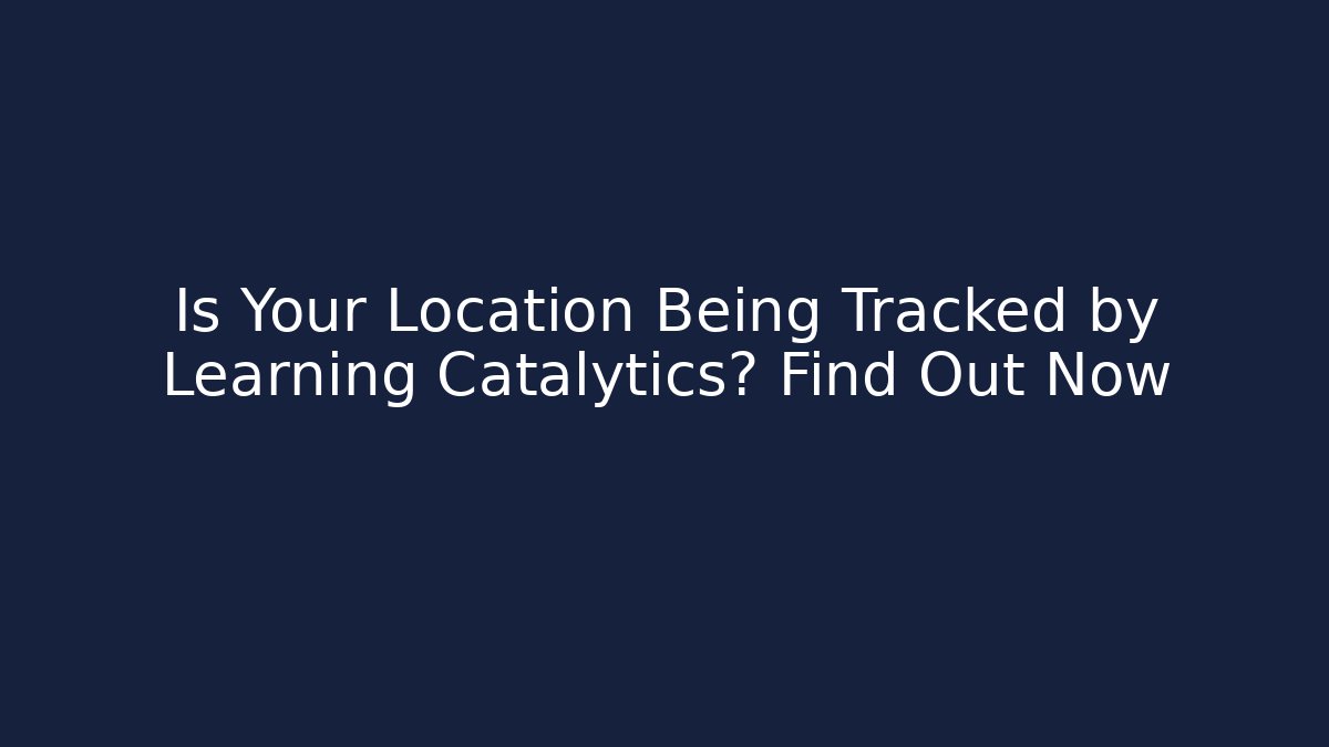 Is Your Location Being Tracked by Learning Catalytics? Find Out Now
