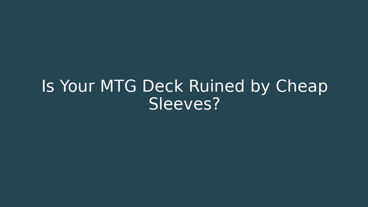 Is Your MTG Deck Ruined by Cheap Sleeves?
