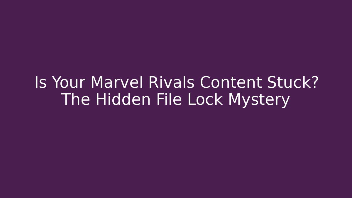 Is Your Marvel Rivals Content Stuck? The Hidden File Lock Mystery