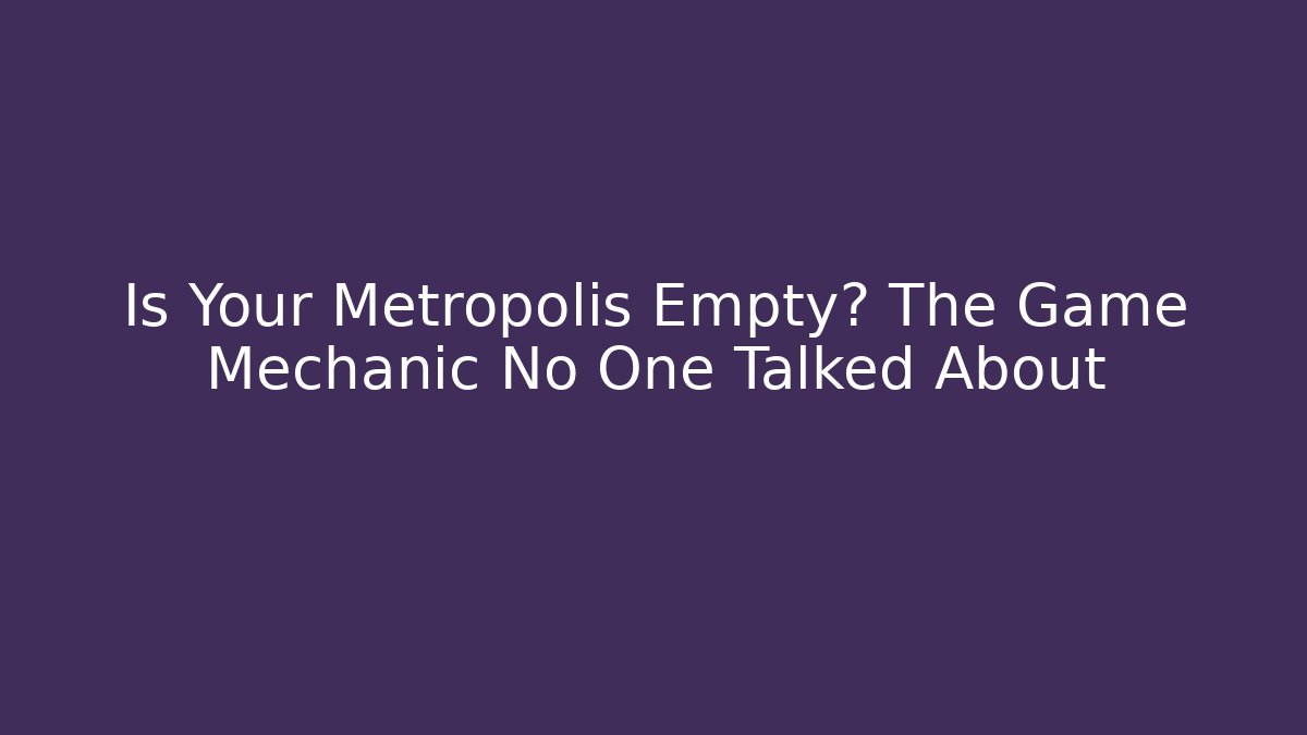 Is Your Metropolis Empty? The Game Mechanic No One Talked About