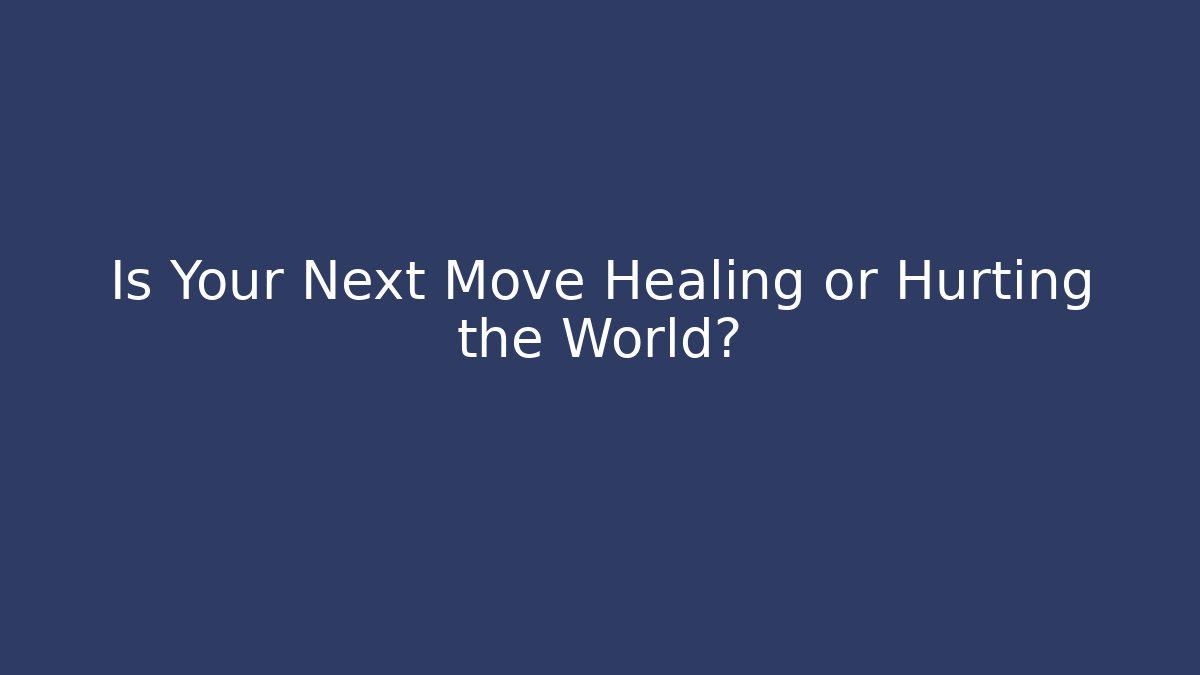 Is Your Next Move Healing or Hurting the World?