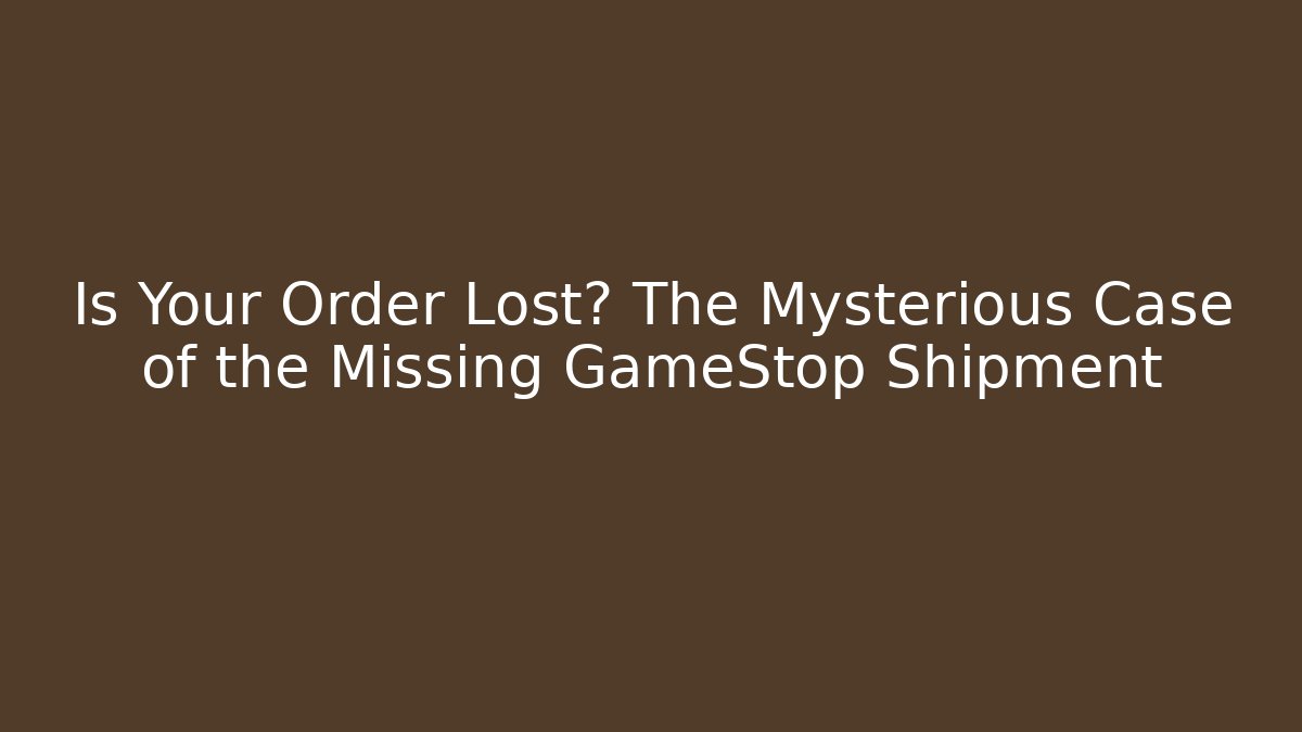 Is Your Order Lost? The Mysterious Case of the Missing GameStop Shipment