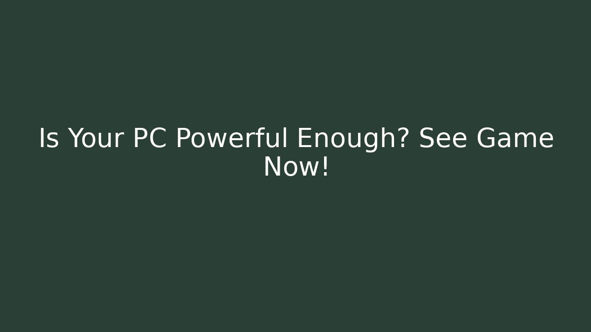 Is Your PC Powerful Enough? See Game Now!