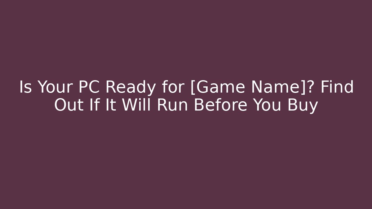 Is Your PC Ready for [Game Name]? Find Out If It Will Run Before You Buy
