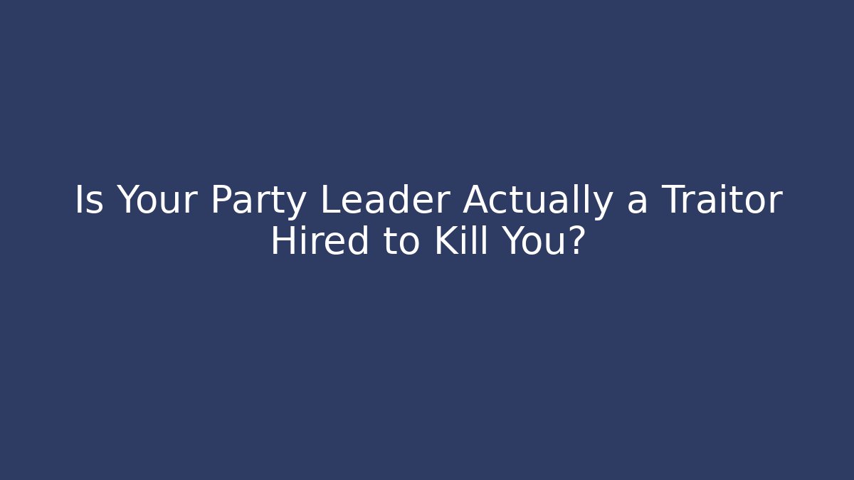 Is Your Party Leader Actually a Traitor Hired to Kill You?