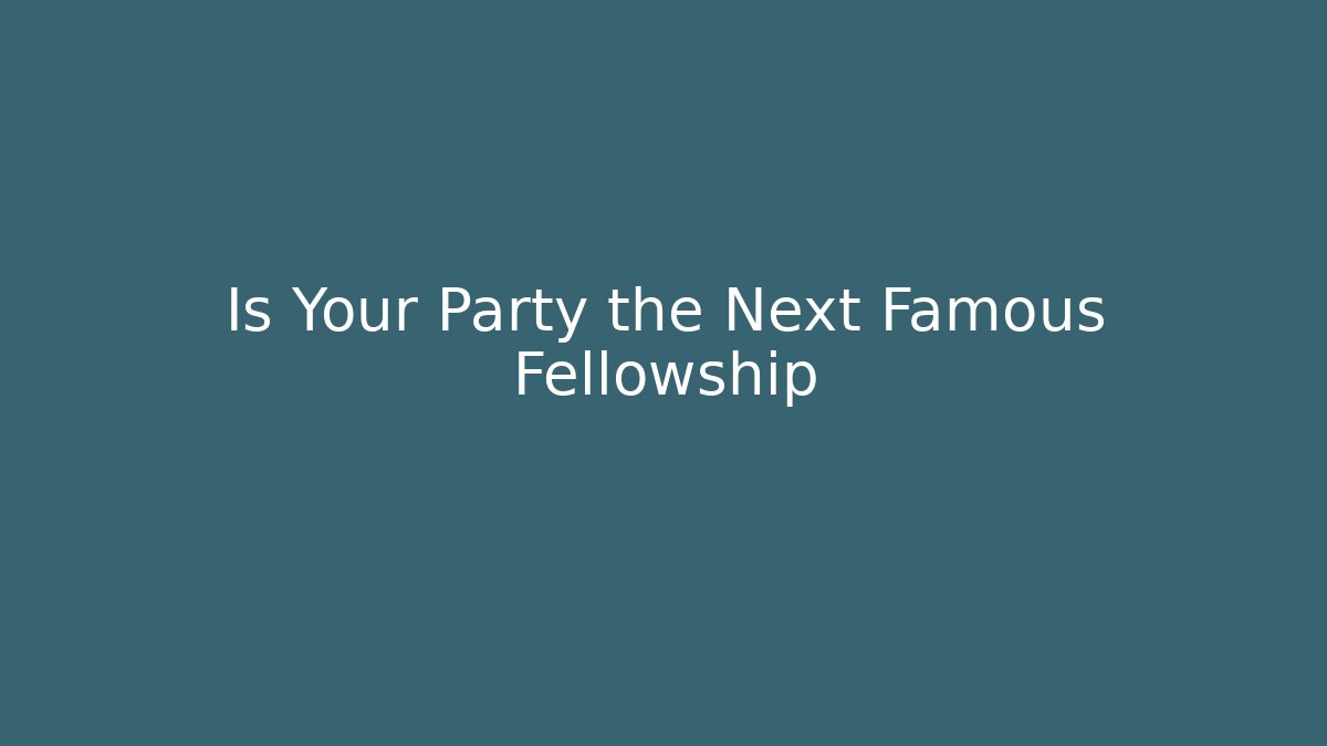 Is Your Party the Next Famous Fellowship