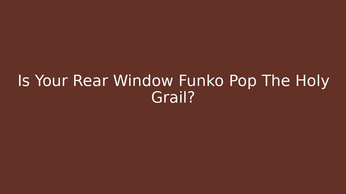Is Your Rear Window Funko Pop The Holy Grail?