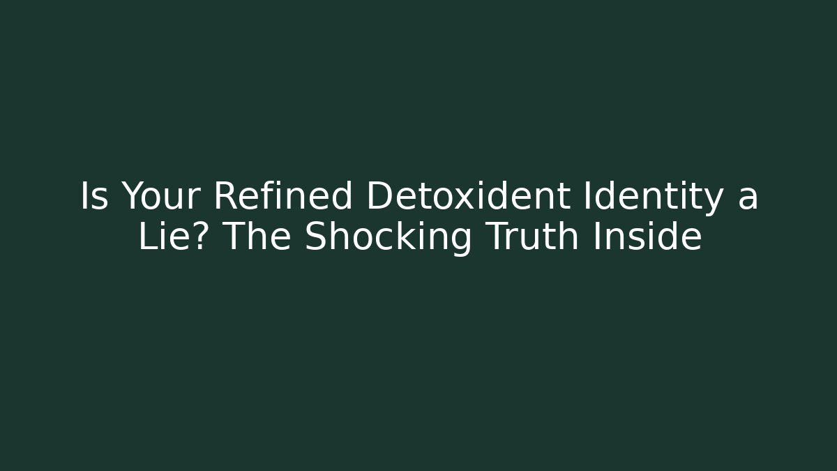 Is Your Refined Detoxident Identity a Lie? The Shocking Truth Inside