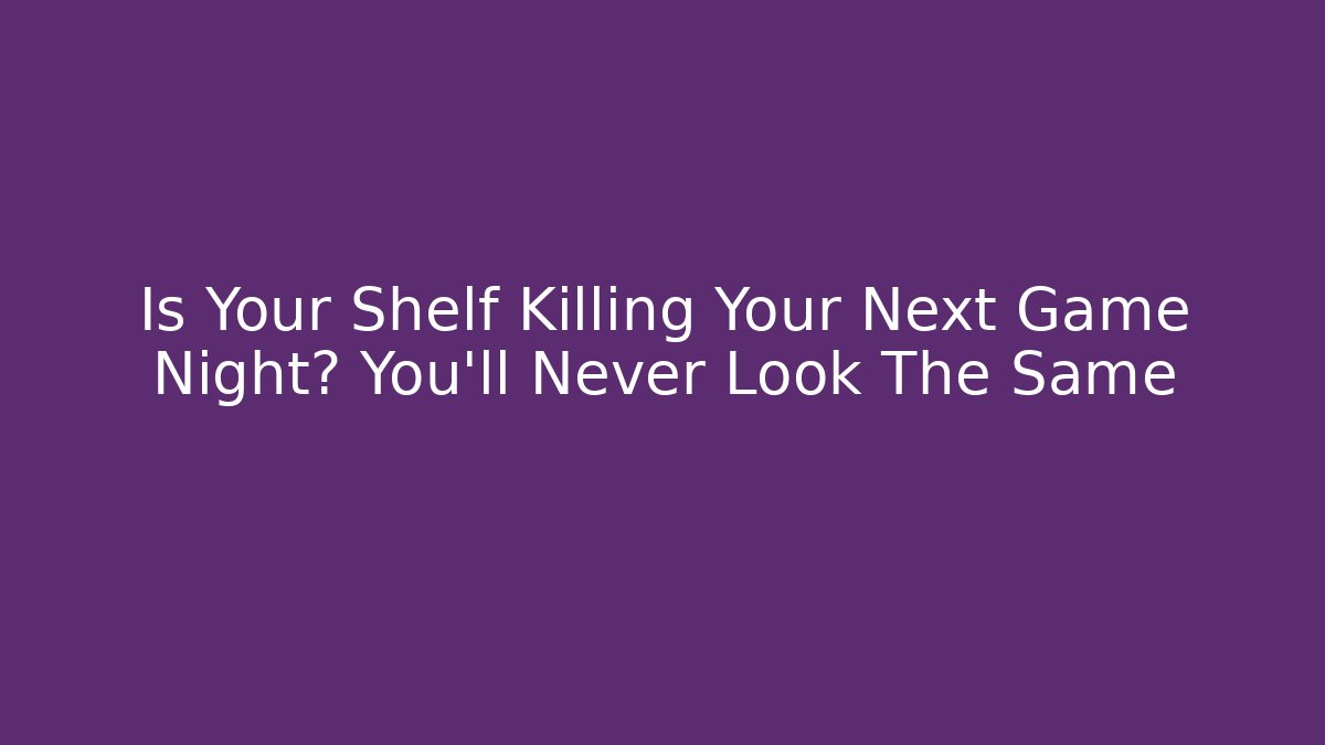 Is Your Shelf Killing Your Next Game Night? You'll Never Look The Same