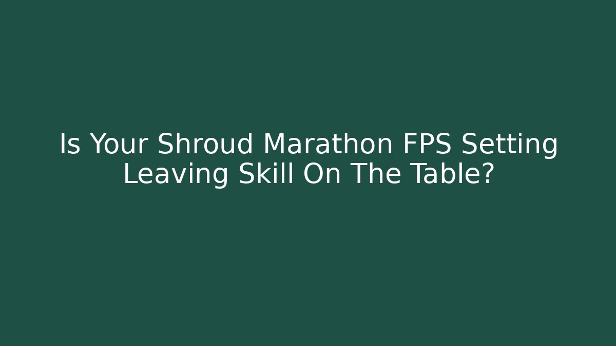 Is Your Shroud Marathon FPS Setting Leaving Skill On The Table?