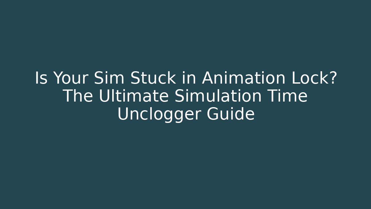 Is Your Sim Stuck in Animation Lock? The Ultimate Simulation Time Unclogger Guide