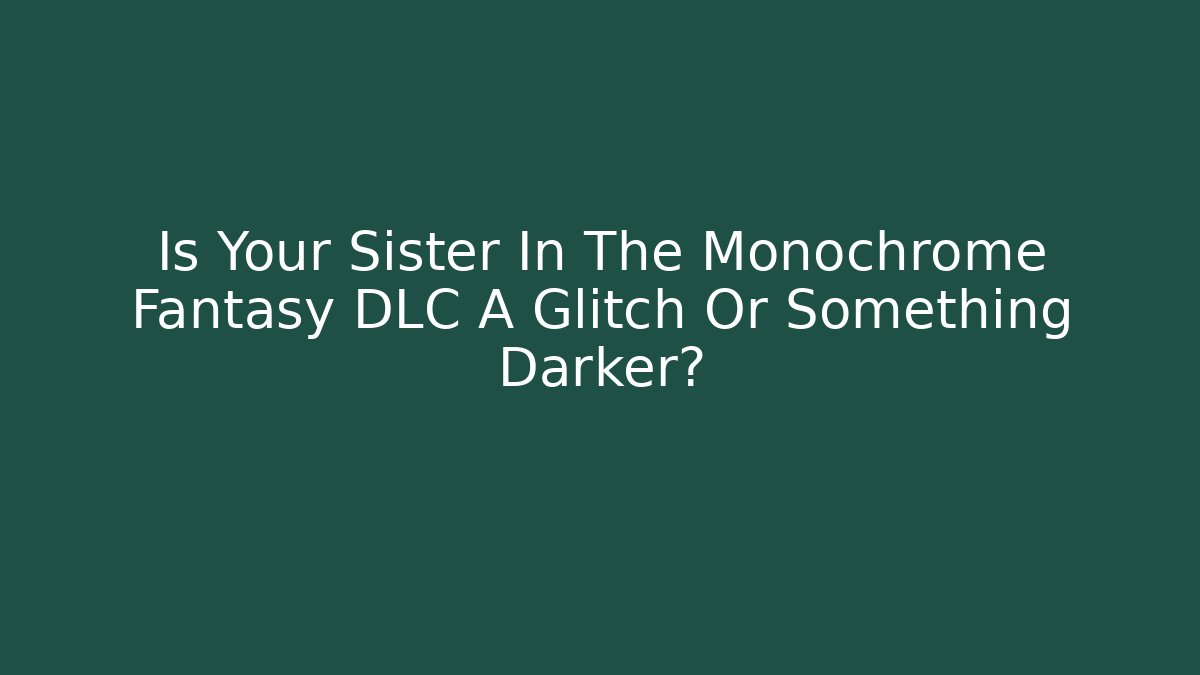 Is Your Sister In The Monochrome Fantasy DLC A Glitch Or Something Darker?