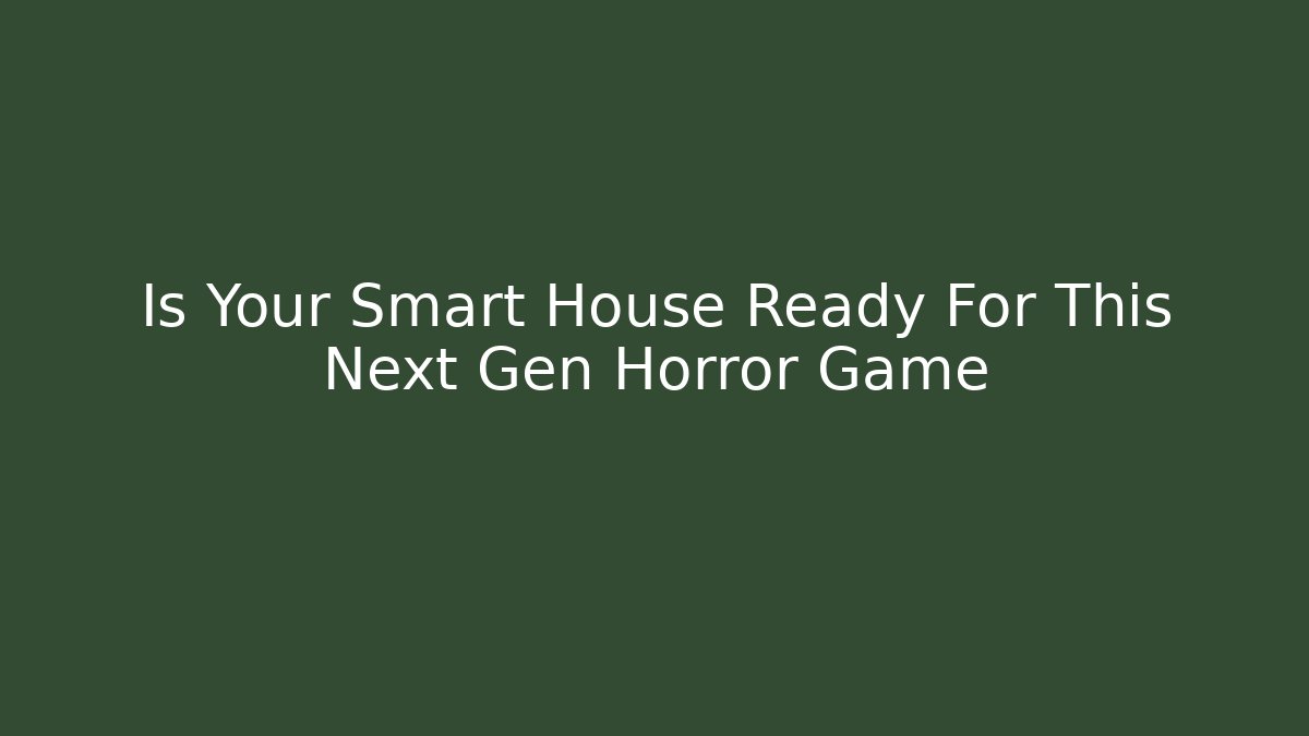 Is Your Smart House Ready For This Next Gen Horror Game