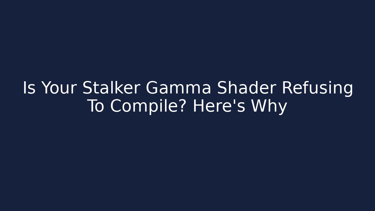 Is Your Stalker Gamma Shader Refusing To Compile? Here's Why