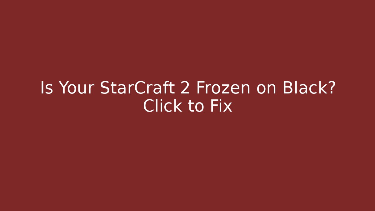 Is Your StarCraft 2 Frozen on Black? Click to Fix