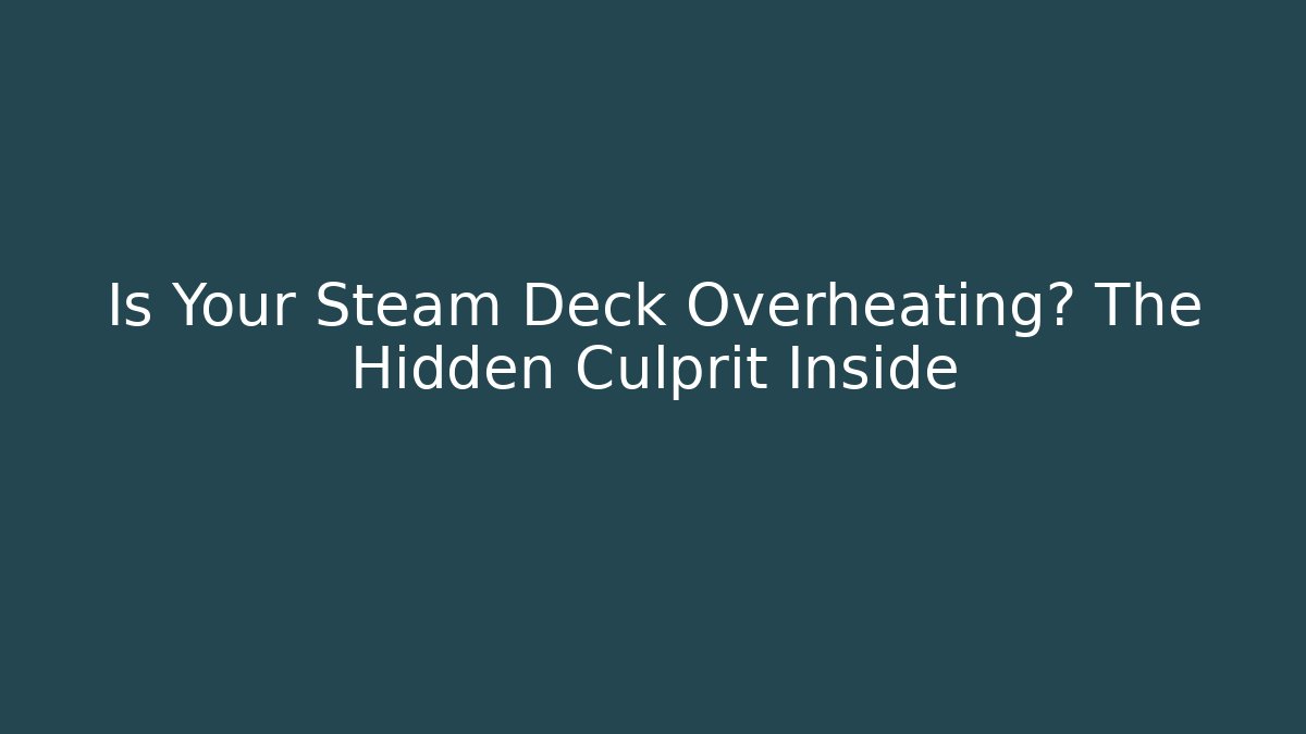 Is Your Steam Deck Overheating? The Hidden Culprit Inside