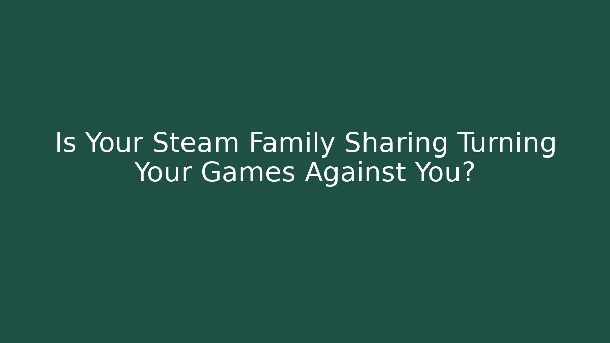 Is Your Steam Family Sharing Turning Your Games Against You?