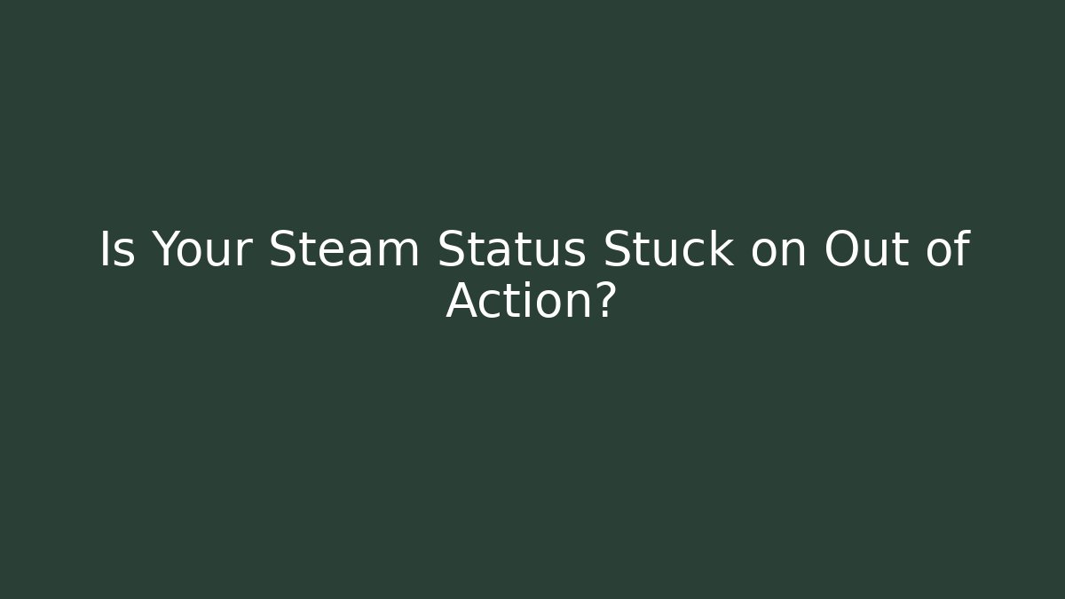 Is Your Steam Status Stuck on Out of Action?