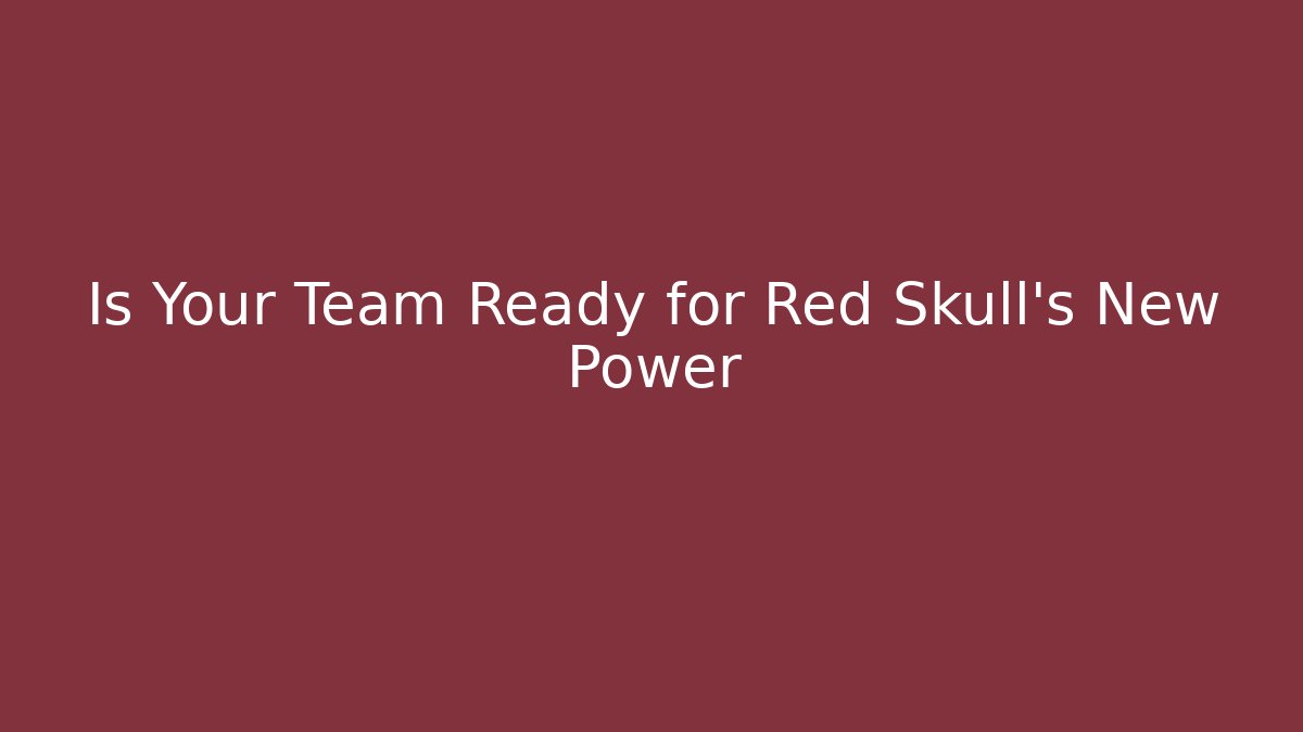 Is Your Team Ready for Red Skull’s New Power
