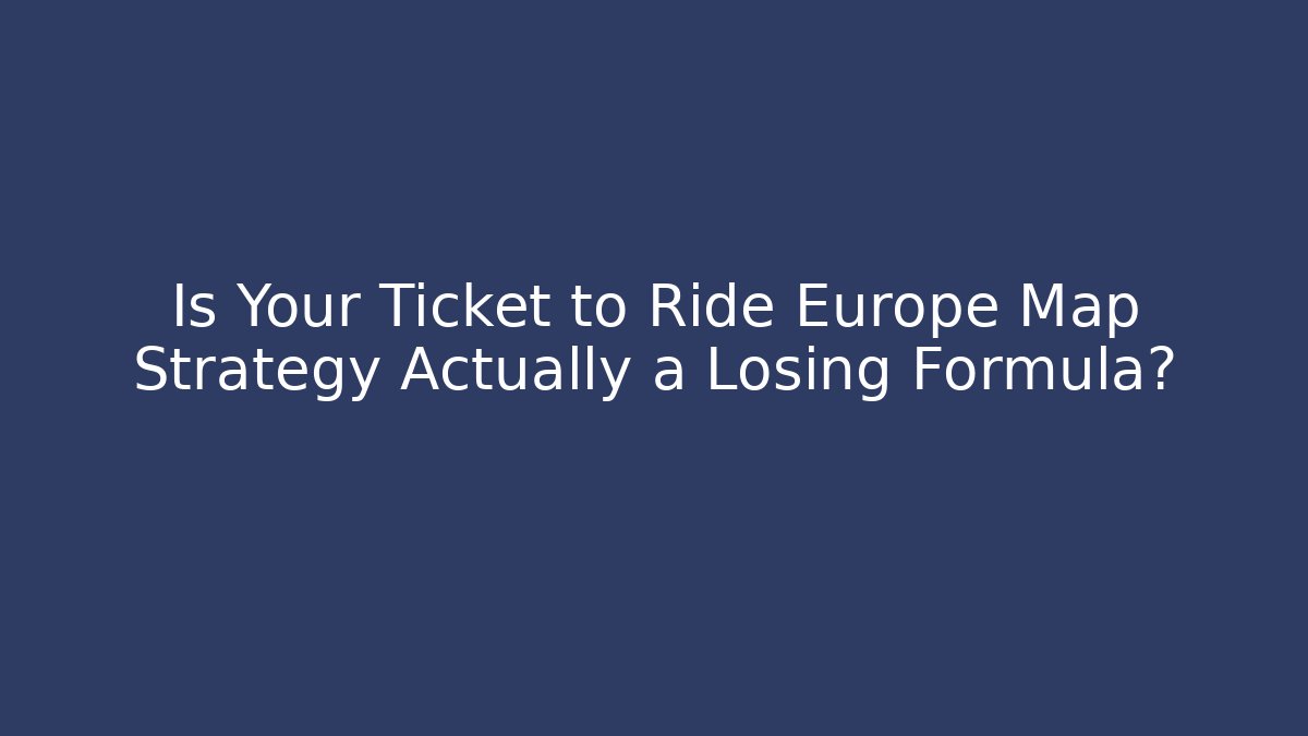 Is Your Ticket to Ride Europe Map Strategy Actually a Losing Formula?