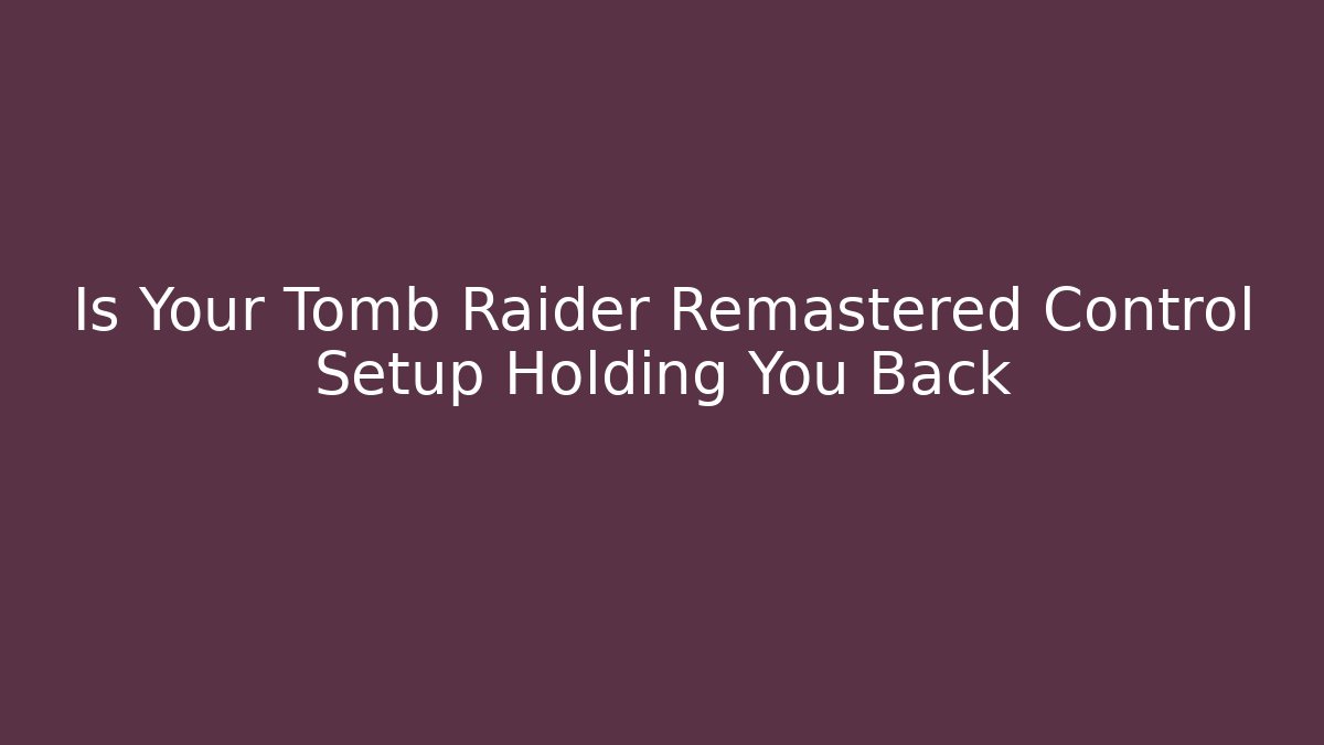 Is Your Tomb Raider Remastered Control Setup Holding You Back
