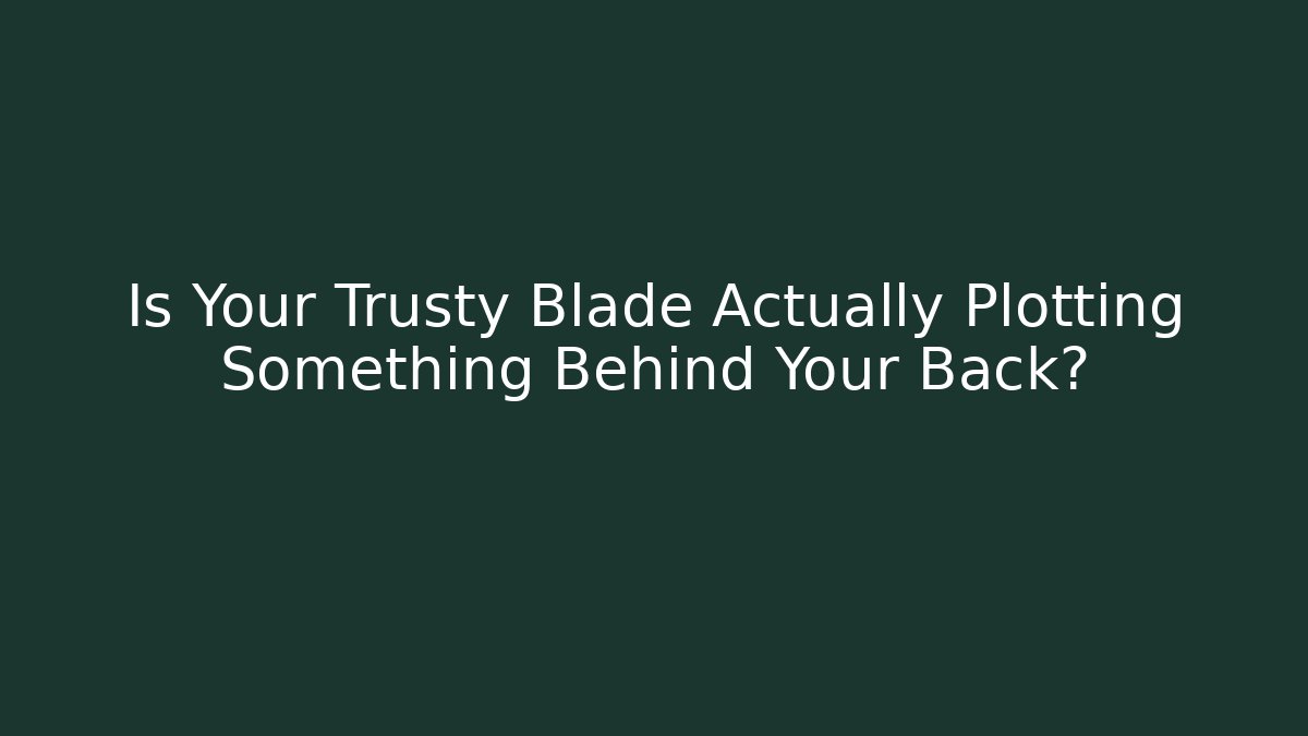 Is Your Trusty Blade Actually Plotting Something Behind Your Back?