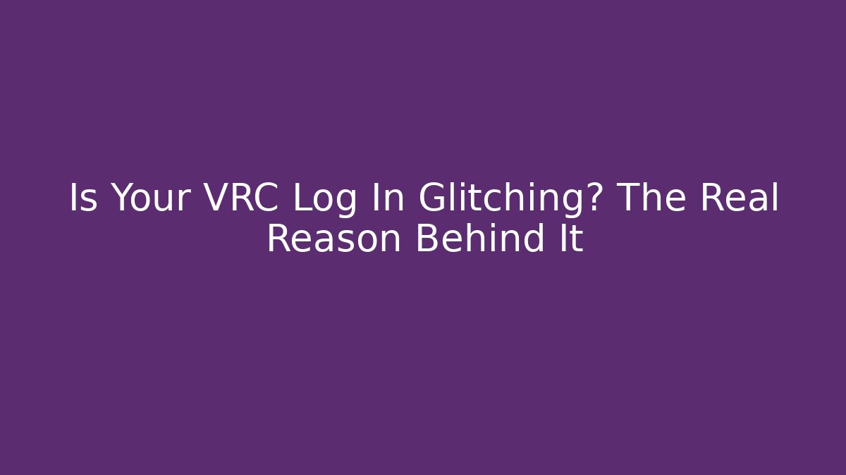 Is Your VRC Log In Glitching? The Real Reason Behind It