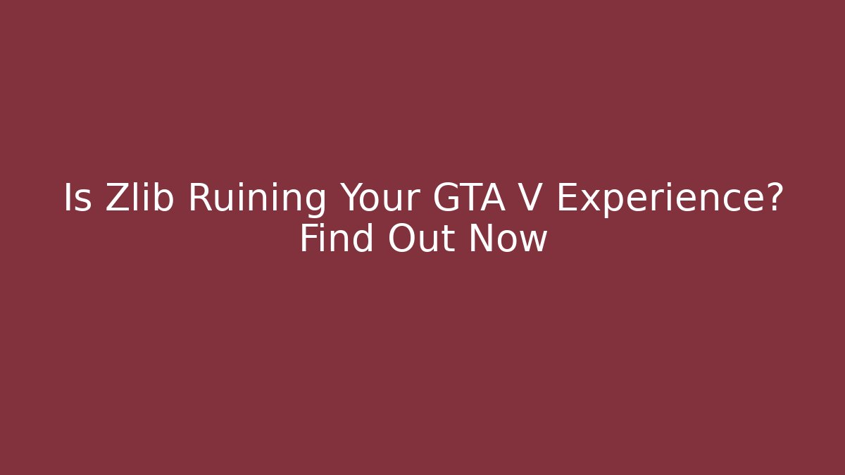 Is Zlib Ruining Your GTA V Experience? Find Out Now