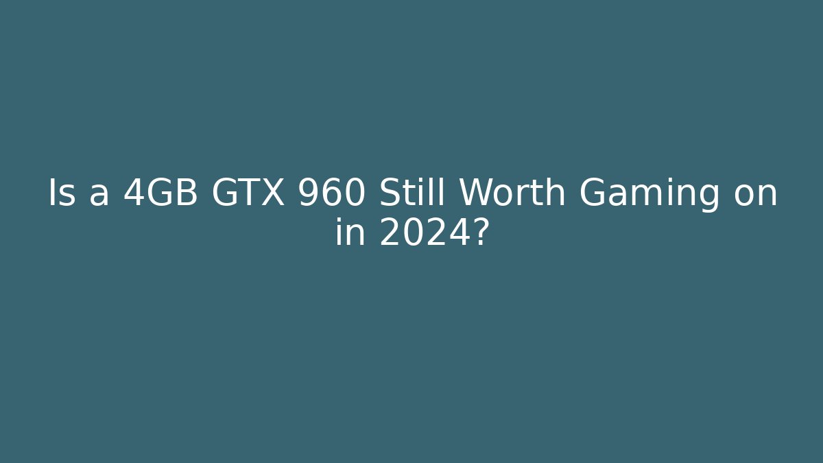 Is a 4GB GTX 960 Still Worth Gaming on in 2024?
