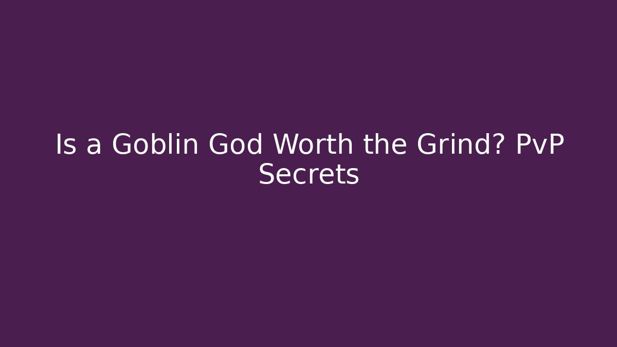 Is a Goblin God Worth the Grind? PvP Secrets