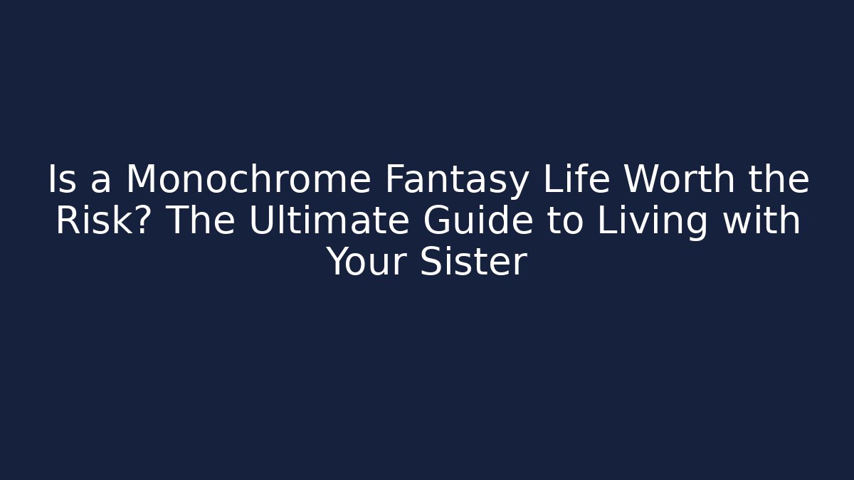 Is a Monochrome Fantasy Life Worth the Risk? The Ultimate Guide to Living with Your Sister