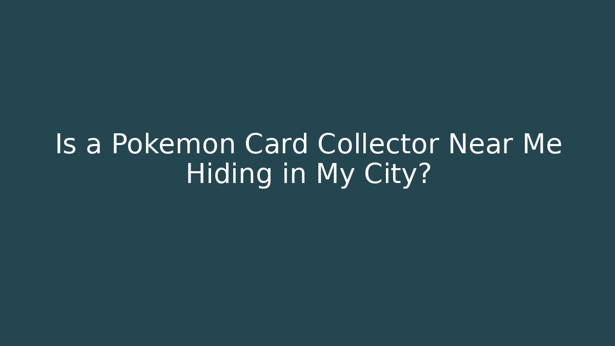 Is a Pokémon Card Collector Near Me Hiding in My City?