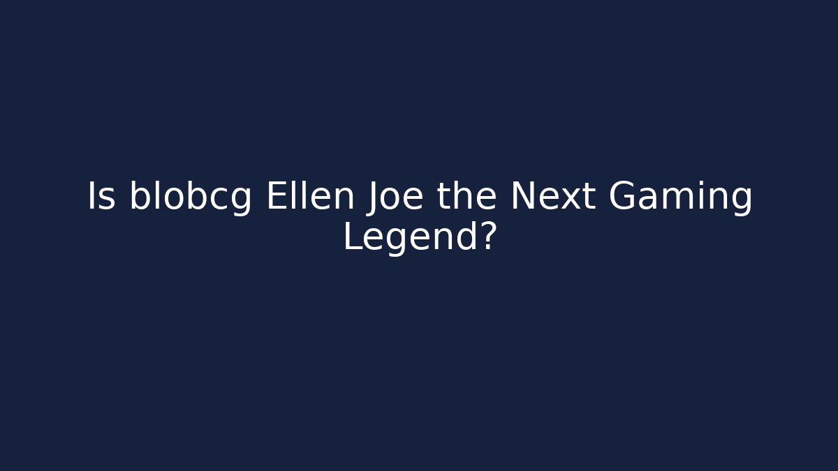 Is blobcg Ellen Joe the Next Gaming Legend?